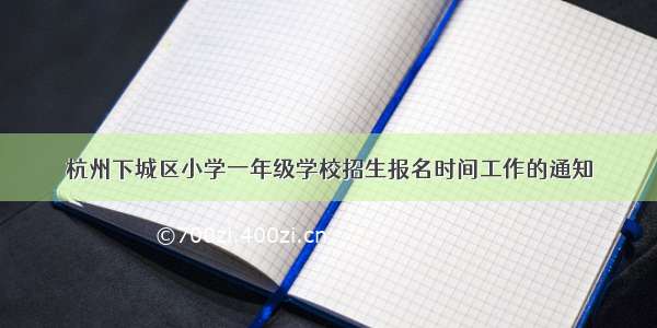 杭州下城区小学一年级学校招生报名时间工作的通知
