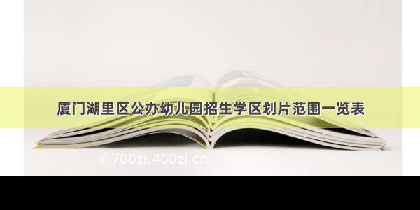 厦门湖里区公办幼儿园招生学区划片范围一览表