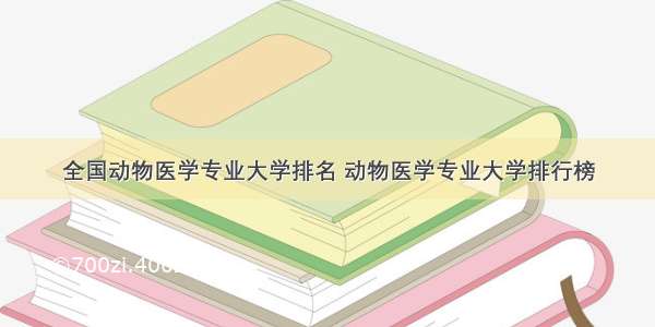 全国动物医学专业大学排名 动物医学专业大学排行榜