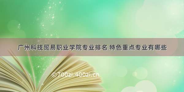 广州科技贸易职业学院专业排名 特色重点专业有哪些