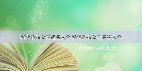 环保科技公司起名大全 环保科技公司名称大全