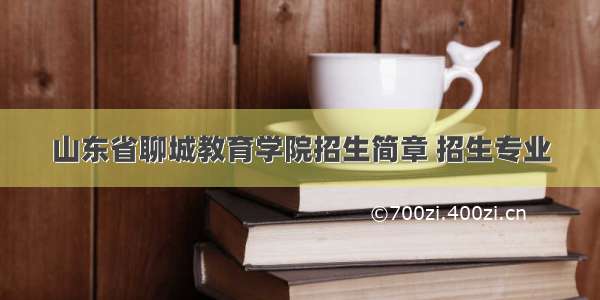 山东省聊城教育学院招生简章 招生专业