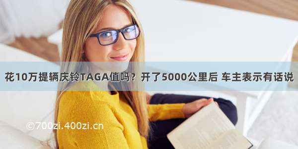 花10万提辆庆铃TAGA值吗？开了5000公里后 车主表示有话说