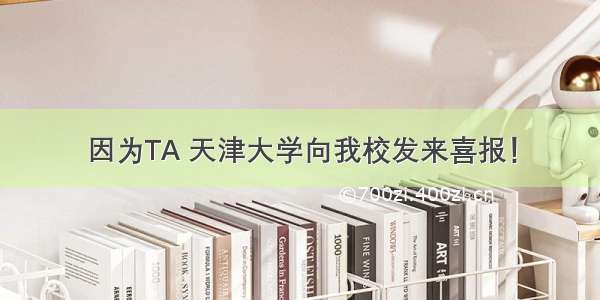 因为TA 天津大学向我校发来喜报！