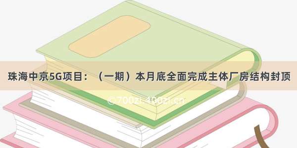 珠海中京5G项目：（一期）本月底全面完成主体厂房结构封顶