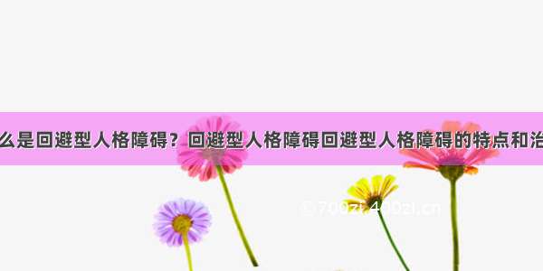 什么是回避型人格障碍？回避型人格障碍回避型人格障碍的特点和治疗