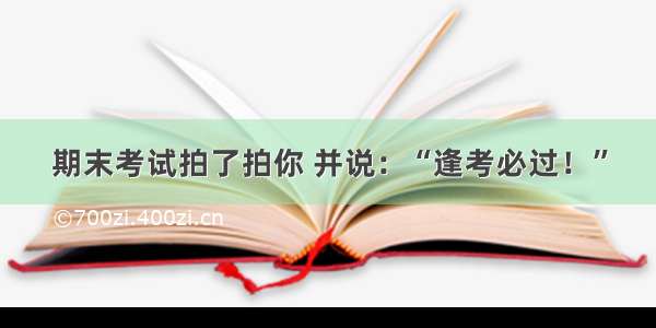 期末考试拍了拍你 并说：“逢考必过！”