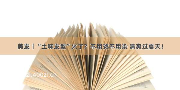 美发丨“土味发型”火了？不用烫不用染 清爽过夏天！