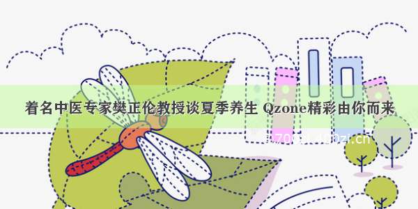 着名中医专家樊正伦教授谈夏季养生 Qzone精彩由你而来