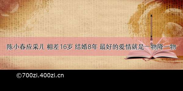 陈小春应采儿 相差16岁 结婚8年 最好的爱情就是一物降一物