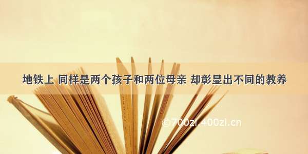 地铁上 同样是两个孩子和两位母亲 却彰显出不同的教养