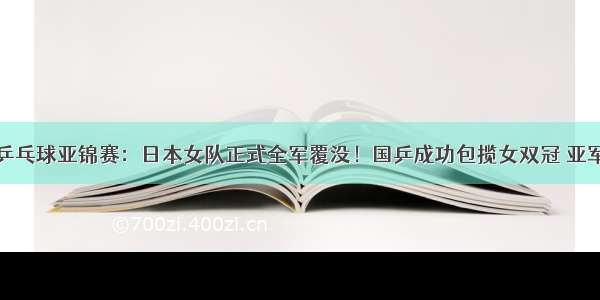 乒乓球亚锦赛：日本女队正式全军覆没！国乒成功包揽女双冠 亚军