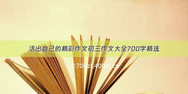 活出自己的精彩作文初三作文大全700字精选