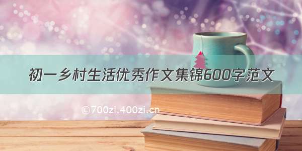 初一乡村生活优秀作文集锦600字范文