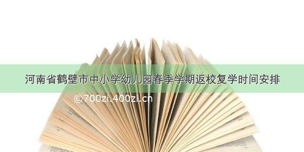 河南省鹤壁市中小学幼儿园春季学期返校复学时间安排