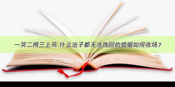 一哭二闹三上吊 什么法子都无法挽回的婚姻如何收场？