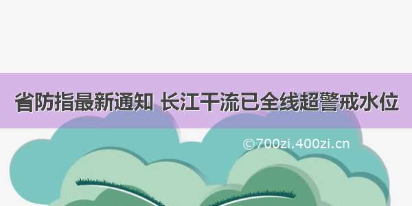 省防指最新通知 长江干流已全线超警戒水位