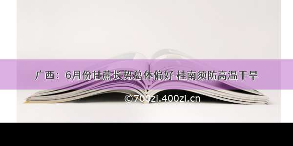 广西：6月份甘蔗长势总体偏好 桂南须防高温干旱