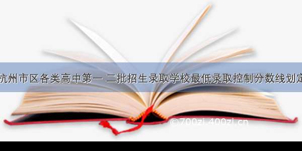 杭州市区各类高中第一 二批招生录取学校最低录取控制分数线划定