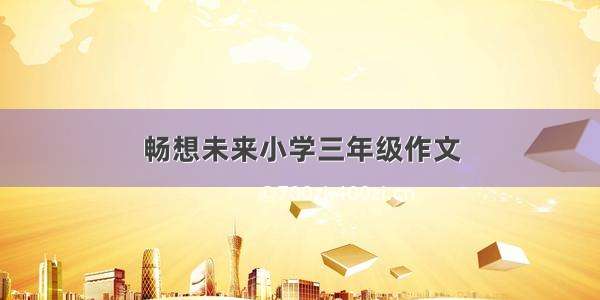 畅想未来小学三年级作文