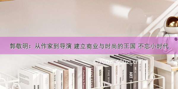 郭敬明：从作家到导演 建立商业与时尚的王国 不忘小时代