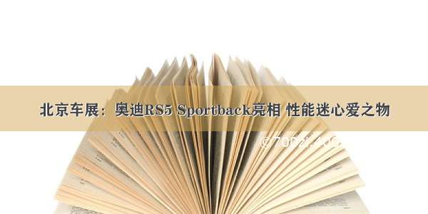 北京车展：奥迪RS5 Sportback亮相 性能迷心爱之物
