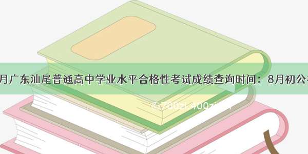 7月广东汕尾普通高中学业水平合格性考试成绩查询时间：8月初公布