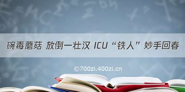 碗毒蘑菇 放倒一壮汉 ICU“铁人”妙手回春