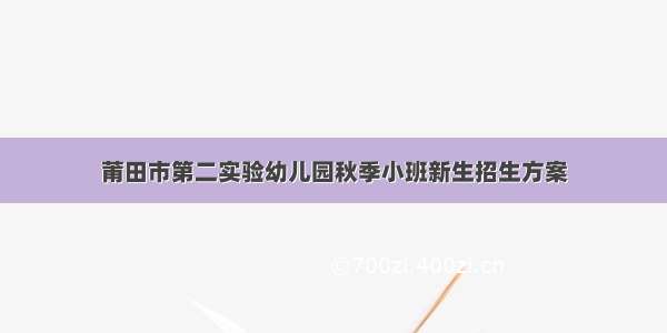 莆田市第二实验幼儿园秋季小班新生招生方案