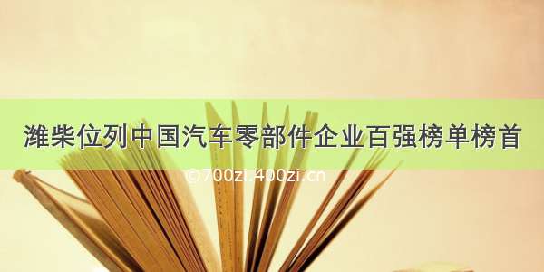 潍柴位列中国汽车零部件企业百强榜单榜首