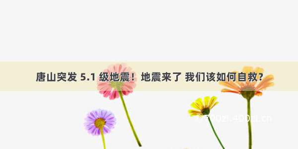 唐山突发 5.1 级地震！地震来了 我们该如何自救？