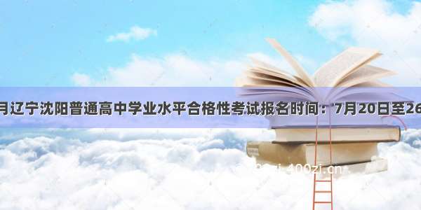 7月辽宁沈阳普通高中学业水平合格性考试报名时间：7月20日至26日