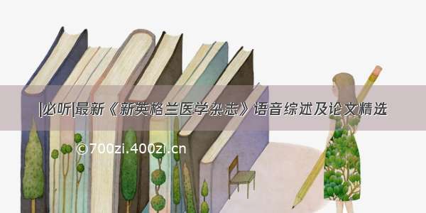 |必听|最新《新英格兰医学杂志》语音综述及论文精选