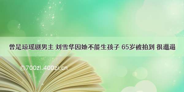 曾是琼瑶剧男主 刘雪华因她不能生孩子 65岁被拍到 很邋遢