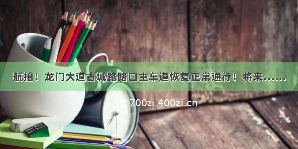 航拍！龙门大道古城路路口主车道恢复正常通行！将来……