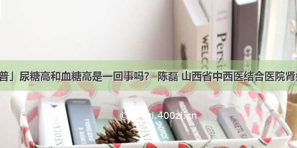 「科普」尿糖高和血糖高是一回事吗？ 陈磊 山西省中西医结合医院肾病一科