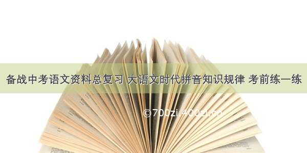 备战中考语文资料总复习 大语文时代拼音知识规律 考前练一练