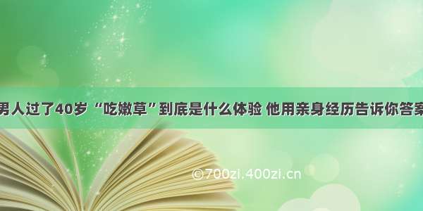 男人过了40岁 “吃嫩草”到底是什么体验 他用亲身经历告诉你答案