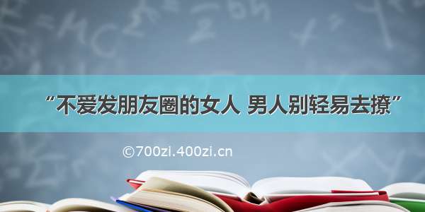 “不爱发朋友圈的女人 男人别轻易去撩”