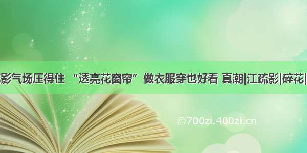 江疏影气场压得住 “透亮花窗帘”做衣服穿也好看 真潮|江疏影|碎花|窗帘