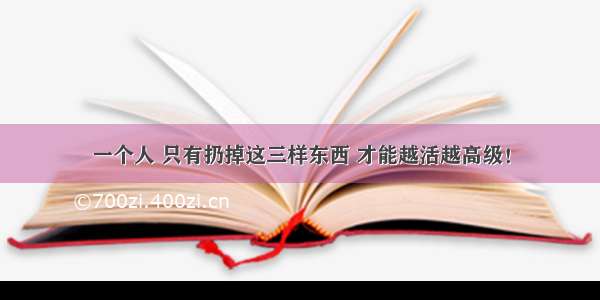 一个人 只有扔掉这三样东西 才能越活越高级！