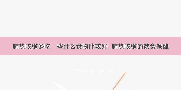 肺热咳嗽多吃一些什么食物比较好_肺热咳嗽的饮食保健