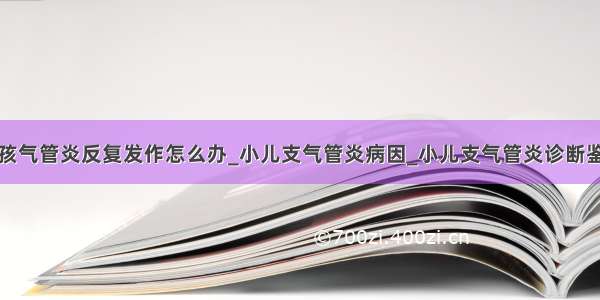 小孩气管炎反复发作怎么办_小儿支气管炎病因_小儿支气管炎诊断鉴别