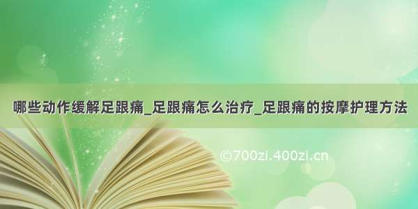 哪些动作缓解足跟痛_足跟痛怎么治疗_足跟痛的按摩护理方法