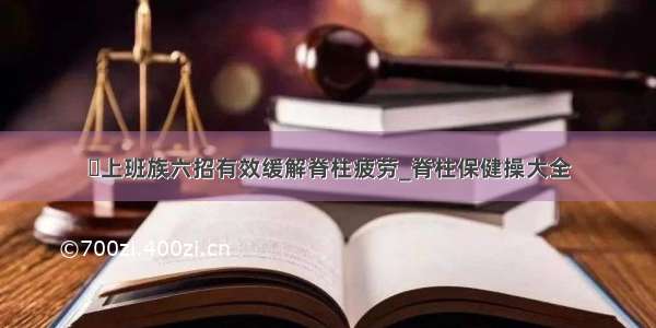 ​上班族六招有效缓解脊柱疲劳_脊柱保健操大全