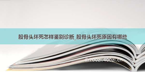 股骨头坏死怎样鉴别诊断_股骨头坏死原因有哪些