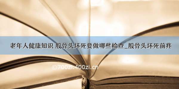 ​老年人健康知识 股骨头坏死要做哪些检查_股骨头坏死前兆