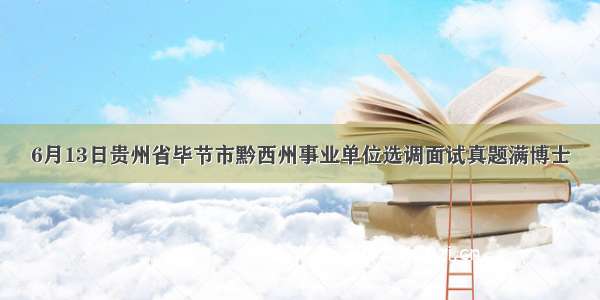 6月13日贵州省毕节市黔西州事业单位选调面试真题满博士