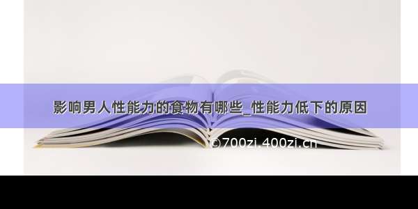 影响男人性能力的食物有哪些_性能力低下的原因