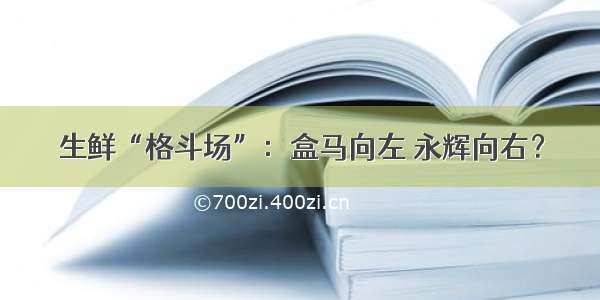 生鲜“格斗场”：盒马向左 永辉向右？